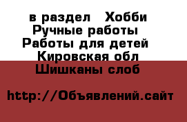  в раздел : Хобби. Ручные работы » Работы для детей . Кировская обл.,Шишканы слоб.
